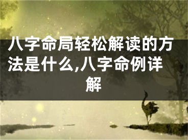 八字命局轻松解读的方法是什么,八字命例详解