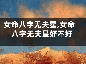 女命八字无夫星,女命八字无夫星好不好