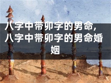 八字中带卯字的男命,八字中带卯字的男命婚姻