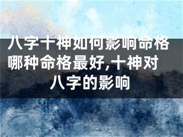 八字十神如何影响命格哪种命格最好,十神对八字的影响