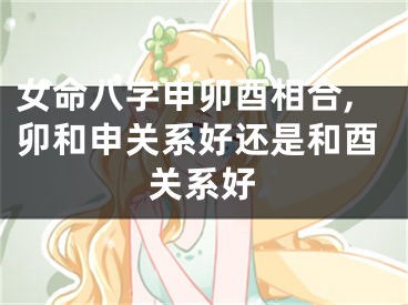 女命八字申卯酉相合,卯和申关系好还是和酉关系好
