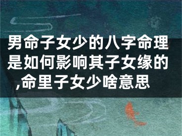 男命子女少的八字命理是如何影响其子女缘的,命里子女少啥意思