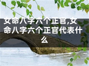 女命八字六个正官,女命八字六个正官代表什么
