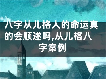 八字从儿格人的命运真的会顺遂吗,从儿格八字案例