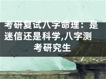 考研复试八字命理：是迷信还是科学,八字测考研究生