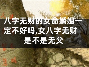 八字无财的女命婚姻一定不好吗,女八字无财是不是无父