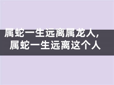 属蛇一生远离属龙人,属蛇一生远离这个人