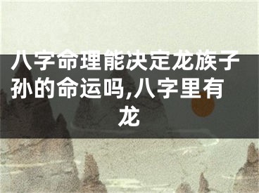 八字命理能决定龙族子孙的命运吗,八字里有龙