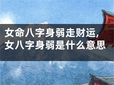 女命八字身弱走财运,女八字身弱是什么意思