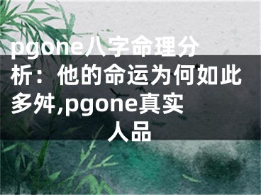 pgone八字命理分析：他的命运为何如此多舛,pgone真实人品