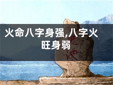 火命八字身强,八字火旺身弱