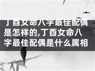 丁酉女命八字最佳配偶是怎样的,丁酉女命八字最佳配偶是什么属相