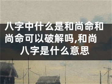 八字中什么是和尚命和尚命可以破解吗,和尚八字是什么意思