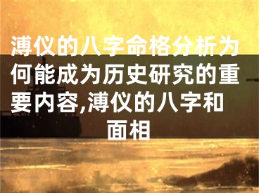 溥仪的八字命格分析为何能成为历史研究的重要内容,溥仪的八字和面相