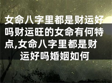 女命八字里都是财运好吗财运旺的女命有何特点,女命八字里都是财运好吗婚姻如何