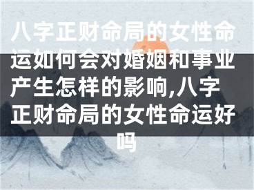 八字正财命局的女性命运如何会对婚姻和事业产生怎样的影响,八字正财命局的女性命运好吗