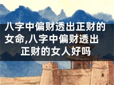 八字中偏财透出正财的女命,八字中偏财透出正财的女人好吗