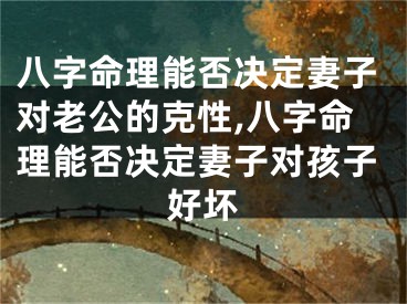 八字命理能否决定妻子对老公的克性,八字命理能否决定妻子对孩子好坏