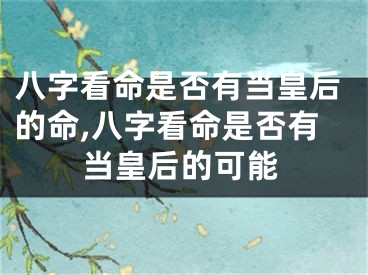 八字看命是否有当皇后的命,八字看命是否有当皇后的可能