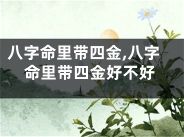 八字命里带四金,八字命里带四金好不好
