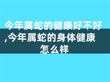 今年属蛇的健康好不好,今年属蛇的身体健康怎么样