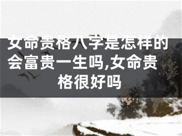 女命贵格八字是怎样的会富贵一生吗,女命贵格很好吗