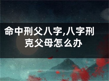 命中刑父八字,八字刑克父母怎么办