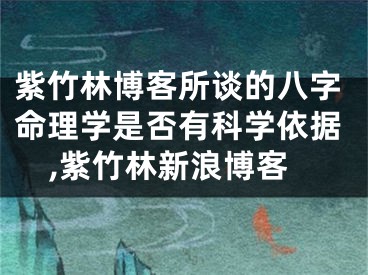 紫竹林博客所谈的八字命理学是否有科学依据,紫竹林新浪博客
