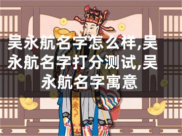 吴永航名字怎么样,吴永航名字打分测试,吴永航名字寓意