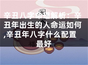 辛丑八字命理解析：辛丑年出生的人命运如何,辛丑年八字什么配置最好