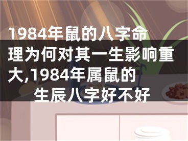 1984年鼠的八字命理为何对其一生影响重大,1984年属鼠的生辰八字好不好