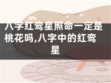 八字红鸾星照命一定是桃花吗,八字中的红鸾星