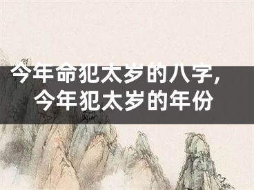 今年命犯太岁的八字,今年犯太岁的年份