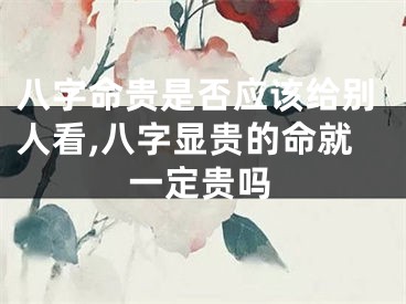 八字命贵是否应该给别人看,八字显贵的命就一定贵吗