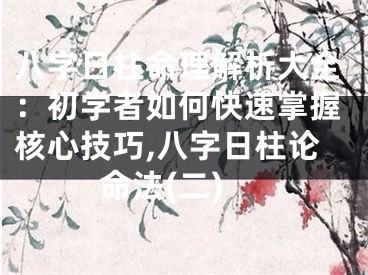 八字日柱命理解析大全：初学者如何快速掌握核心技巧,八字日柱论命法(二)