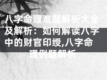 八字命理难题解析大全及解析：如何解读八字中的财官印绶,八字命理例题解析