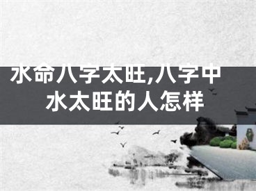 水命八字太旺,八字中水太旺的人怎样