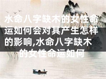 水命八字缺木的女性命运如何会对其产生怎样的影响,水命八字缺木的女性命运如何