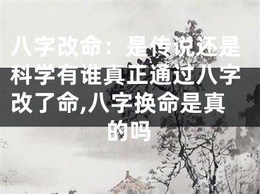 八字改命：是传说还是科学有谁真正通过八字改了命,八字换命是真的吗