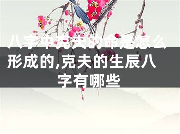 八字中克夫的命是怎么形成的,克夫的生辰八字有哪些