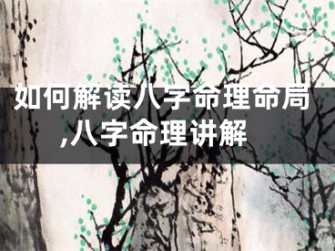如何解读八字命理命局,八字命理讲解