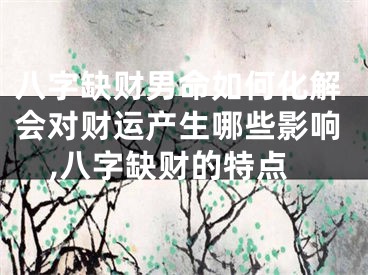 八字缺财男命如何化解会对财运产生哪些影响,八字缺财的特点