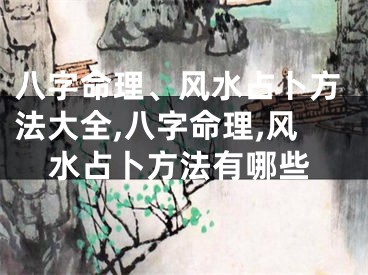 八字命理、风水占卜方法大全,八字命理,风水占卜方法有哪些