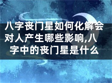 八字丧门星如何化解会对人产生哪些影响,八字中的丧门星是什么