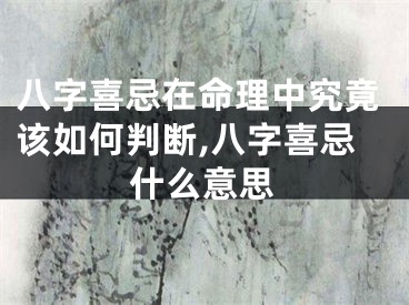 八字喜忌在命理中究竟该如何判断,八字喜忌什么意思
