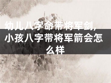 幼儿八字命带将军剑,小孩八字带将军箭会怎么样
