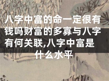 八字中富的命一定很有钱吗财富的多寡与八字有何关联,八字中富是什么水平