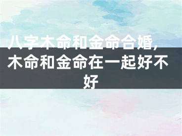 八字木命和金命合婚,木命和金命在一起好不好