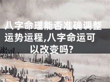 八字命理能否准确调整运势运程,八字命运可以改变吗?