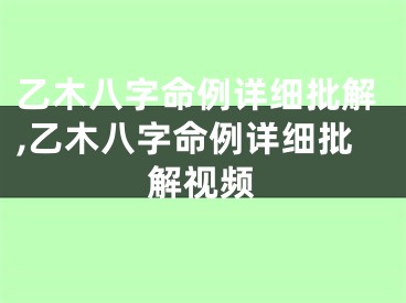 乙木八字命例详细批解,乙木八字命例详细批解视频